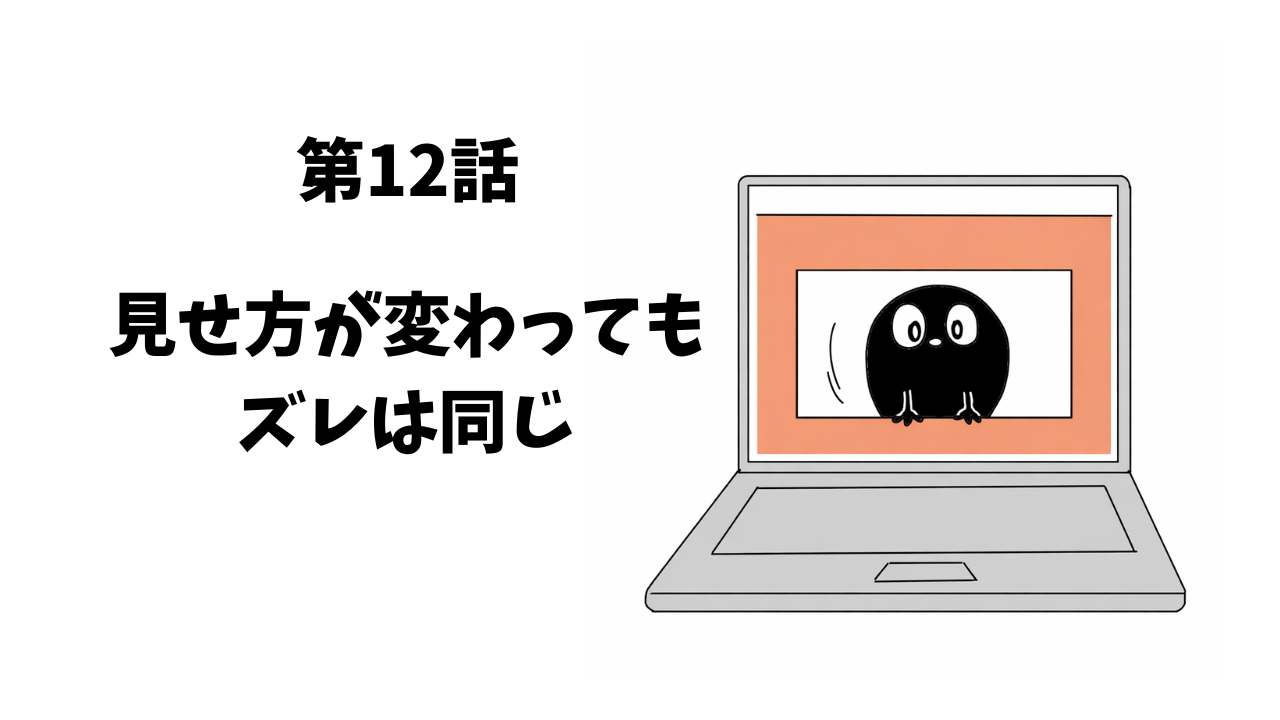 第12話　見せ方が変わっても、ズレは同じ